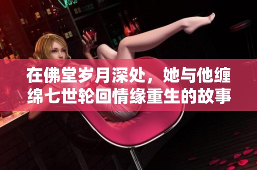 在佛堂岁月深处，她与他缠绵七世轮回情缘重生的故事