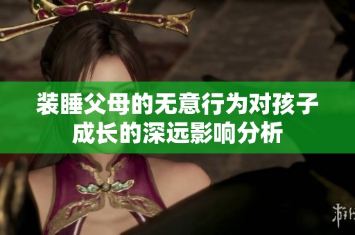 装睡父母的无意行为对孩子成长的深远影响分析