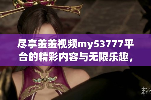 尽享羞羞视频my53777平台的精彩内容与无限乐趣，快来体验吧