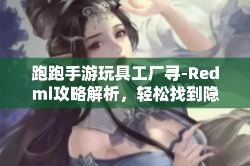 跑跑手游玩具工厂寻-Redmi攻略解析，轻松找到隐藏位置技巧分享
