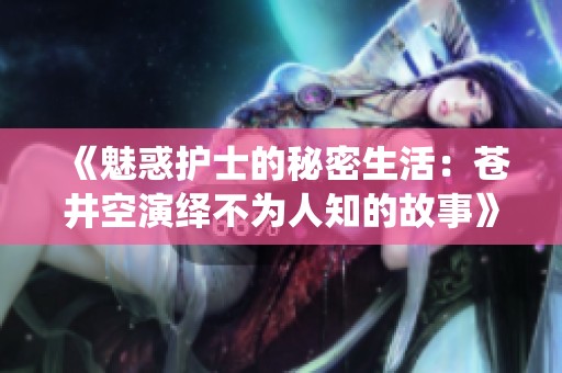 《魅惑护士的秘密生活：苍井空演绎不为人知的故事》