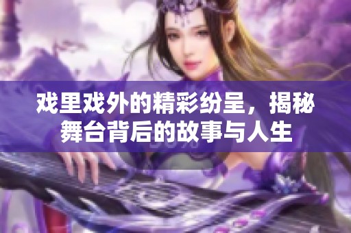 戏里戏外的精彩纷呈，揭秘舞台背后的故事与人生