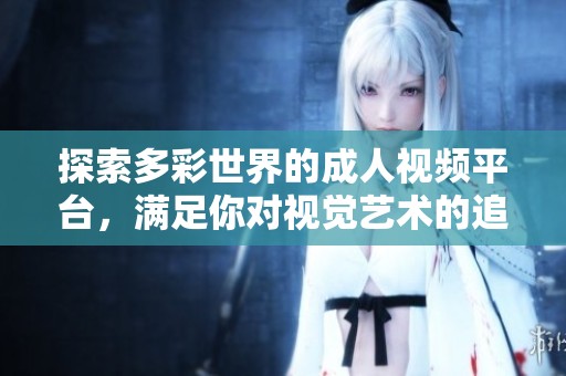 探索多彩世界的成人视频平台，满足你对视觉艺术的追求