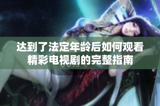 达到了法定年龄后如何观看精彩电视剧的完整指南