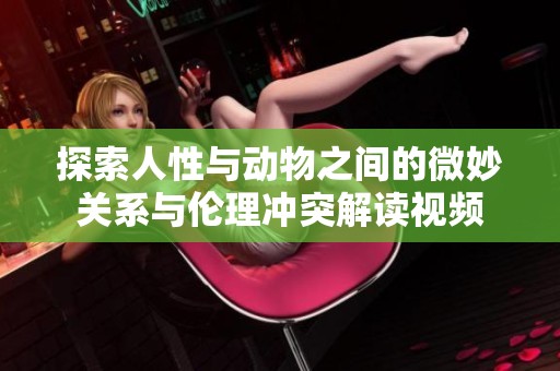 探索人性与动物之间的微妙关系与伦理冲突解读视频