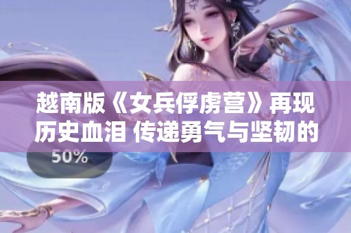越南版《女兵俘虏营》再现历史血泪 传递勇气与坚韧的女兵故事