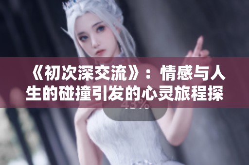 《初次深交流》：情感与人生的碰撞引发的心灵旅程探讨