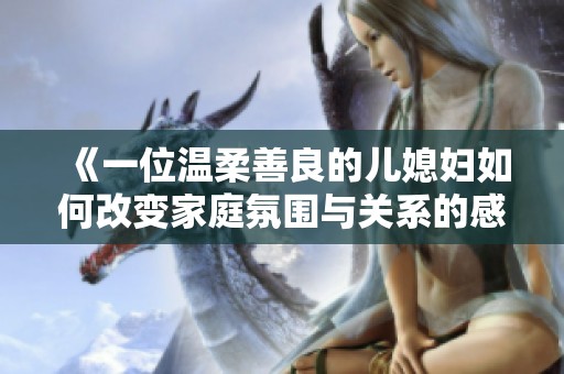 《一位温柔善良的儿媳妇如何改变家庭氛围与关系的感人故事》