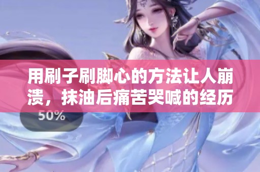 用刷子刷脚心的方法让人崩溃，抹油后痛苦哭喊的经历分享