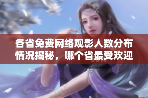 各省免费网络观影人数分布情况揭秘，哪个省最受欢迎