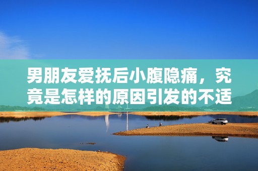 男朋友爱抚后小腹隐痛，究竟是怎样的原因引发的不适反应呢
