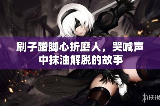 刷子蹭脚心折磨人，哭喊声中抹油解脱的故事