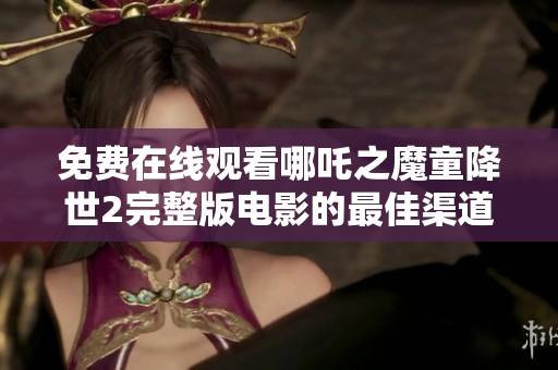 免费在线观看哪吒之魔童降世2完整版电影的最佳渠道方式解析