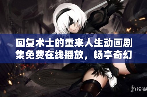 回复术士的重来人生动画剧集免费在线播放，畅享奇幻冒险的精彩旅程！
