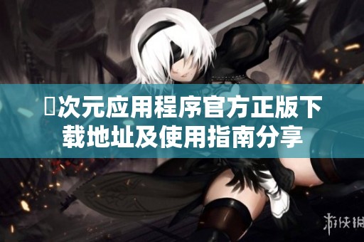 囧次元应用程序官方正版下载地址及使用指南分享