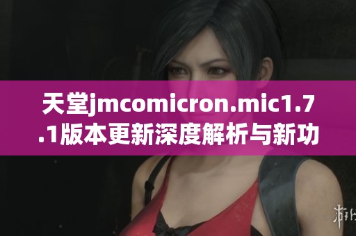 天堂jmcomicron.mic1.7.1版本更新深度解析与新功能介绍