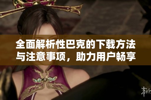 全面解析性巴克的下载方法与注意事项，助力用户畅享其功能