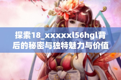 探索18_xxxxxl56hgl背后的秘密与独特魅力与价值分析