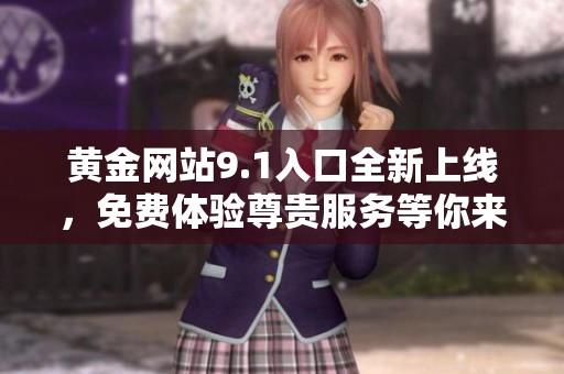 黄金网站9.1入口全新上线，免费体验尊贵服务等你来探索