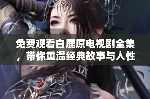 免费观看白鹿原电视剧全集，带你重温经典故事与人性冲突
