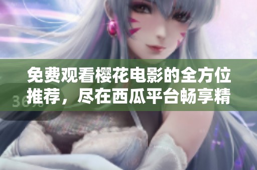 免费观看樱花电影的全方位推荐，尽在西瓜平台畅享精彩影片