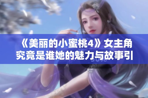 《美丽的小蜜桃4》女主角究竟是谁她的魅力与故事引人关注