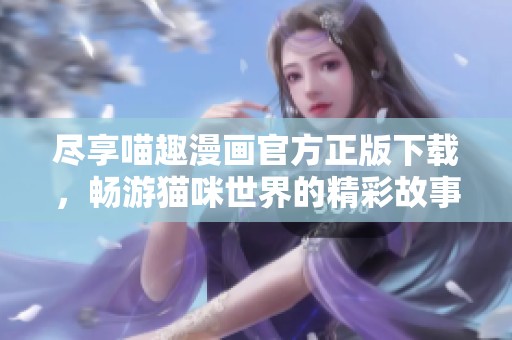 尽享喵趣漫画官方正版下载，畅游猫咪世界的精彩故事与乐趣