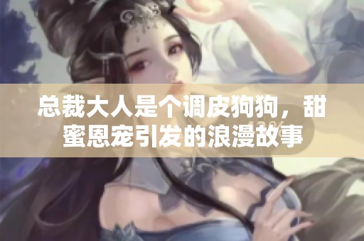 总裁大人是个调皮狗狗，甜蜜恩宠引发的浪漫故事