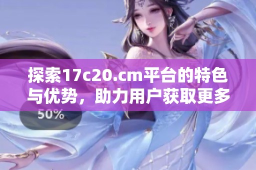 探索17c20.cm平台的特色与优势，助力用户获取更多信息与资源