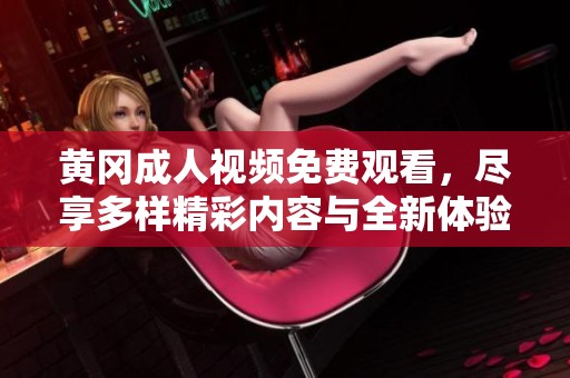 黄冈成人视频免费观看，尽享多样精彩内容与全新体验