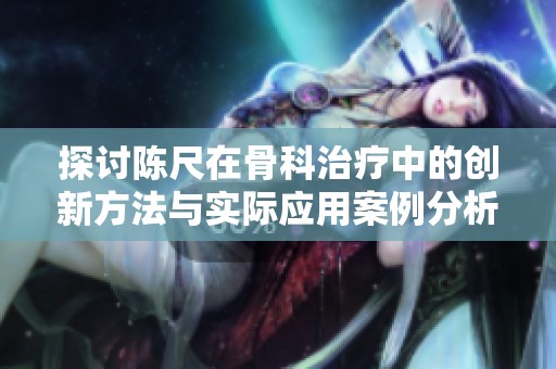 探讨陈尺在骨科治疗中的创新方法与实际应用案例分析