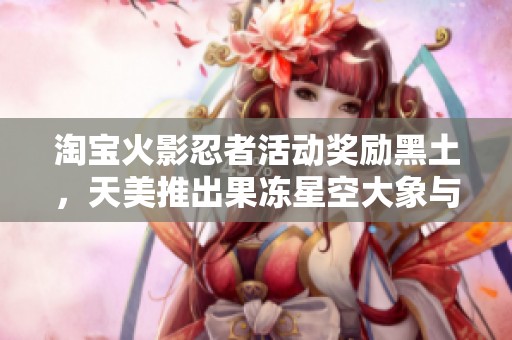 淘宝火影忍者活动奖励黑土，天美推出果冻星空大象与百款应用精彩展示