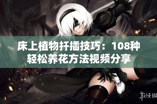 床上植物扦插技巧：108种轻松养花方法视频分享