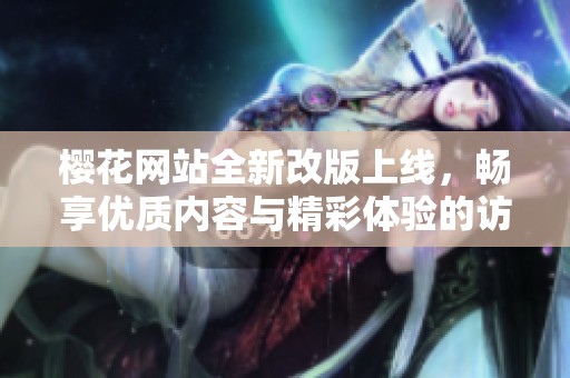 樱花网站全新改版上线，畅享优质内容与精彩体验的访问之旅