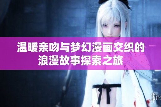 温暖亲吻与梦幻漫画交织的浪漫故事探索之旅