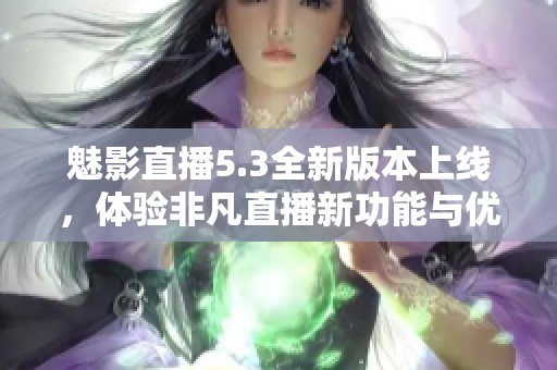 魅影直播5.3全新版本上线，体验非凡直播新功能与优化提升