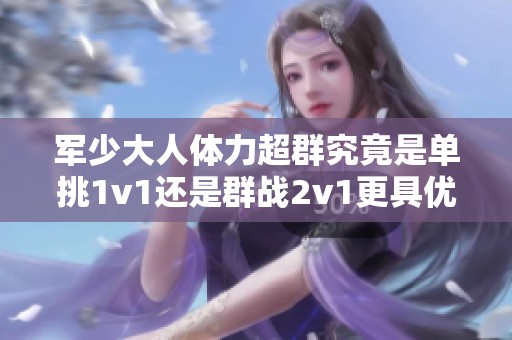 军少大人体力超群究竟是单挑1v1还是群战2v1更具优势呢