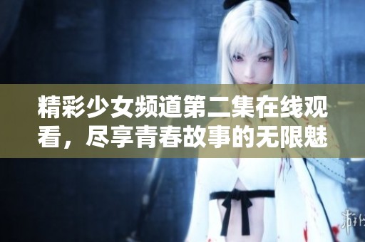 精彩少女频道第二集在线观看，尽享青春故事的无限魅力与乐趣