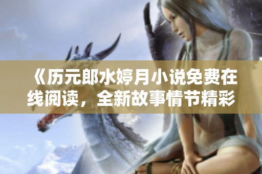 《历元郎水婷月小说免费在线阅读，全新故事情节精彩纷呈》