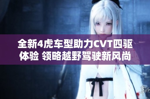 全新4虎车型助力CVT四驱体验 领略越野驾驶新风尚