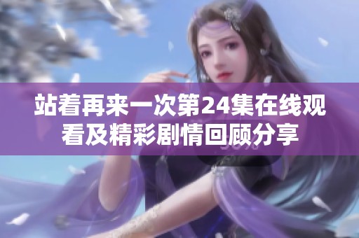 站着再来一次第24集在线观看及精彩剧情回顾分享