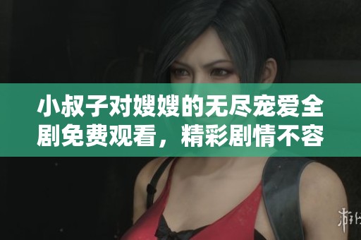 小叔子对嫂嫂的无尽宠爱全剧免费观看，精彩剧情不容错过！