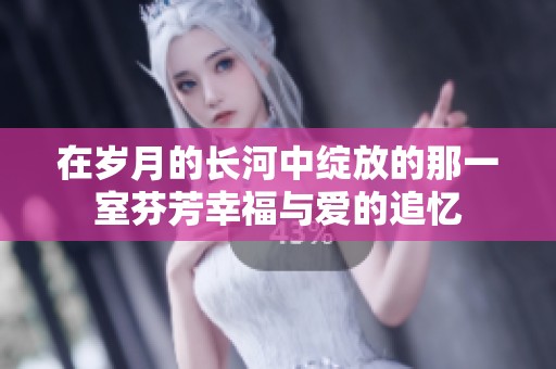在岁月的长河中绽放的那一室芬芳幸福与爱的追忆