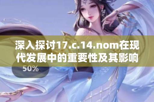 深入探讨17.c.14.nom在现代发展中的重要性及其影响因素分析