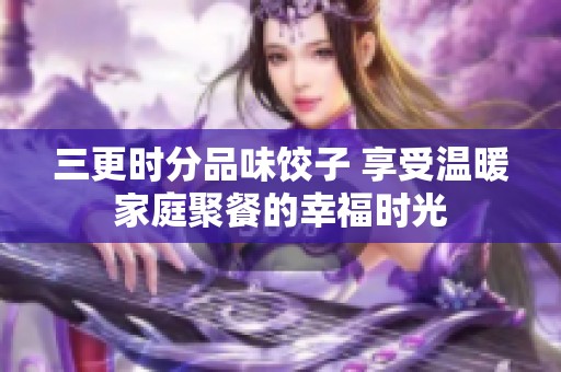 三更时分品味饺子 享受温暖家庭聚餐的幸福时光