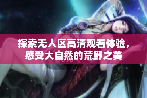 探索无人区高清观看体验，感受大自然的荒野之美