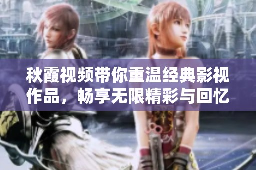 秋霞视频带你重温经典影视作品，畅享无限精彩与回忆