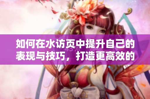 如何在水访页中提升自己的表现与技巧，打造更高效的交流方式