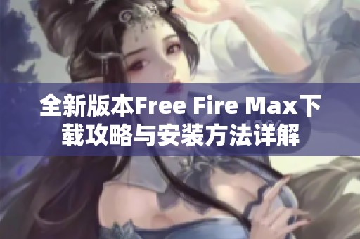 全新版本Free Fire Max下载攻略与安装方法详解