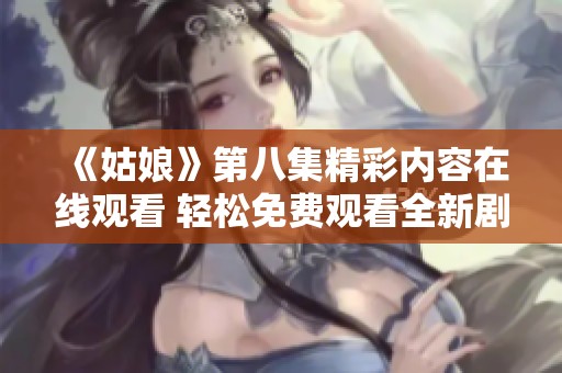 《姑娘》第八集精彩内容在线观看 轻松免费观看全新剧情揭秘